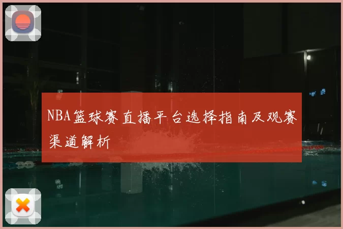 NBA篮球赛直播平台选择指南及观赛渠道解析