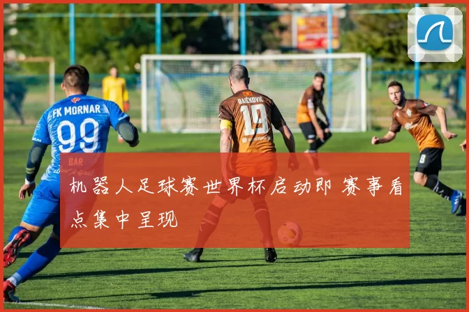 机器人足球赛世界杯启动即 赛事看点集中呈现
