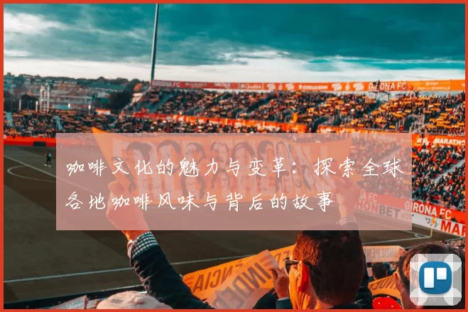 咖啡文化的魅力与变革：探索全球各地咖啡风味与背后的故事